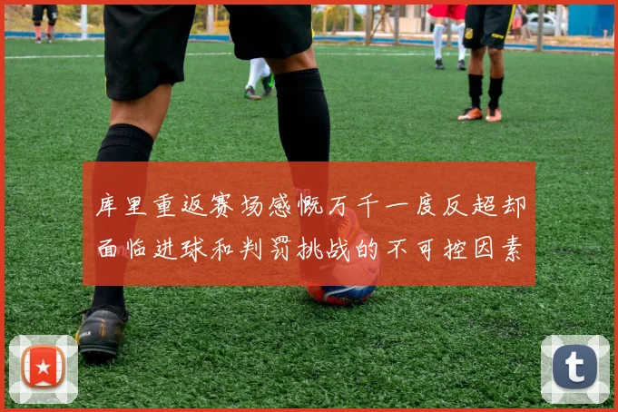 库里重返赛场感慨万千一度反超却面临进球和判罚挑战的不可控因素