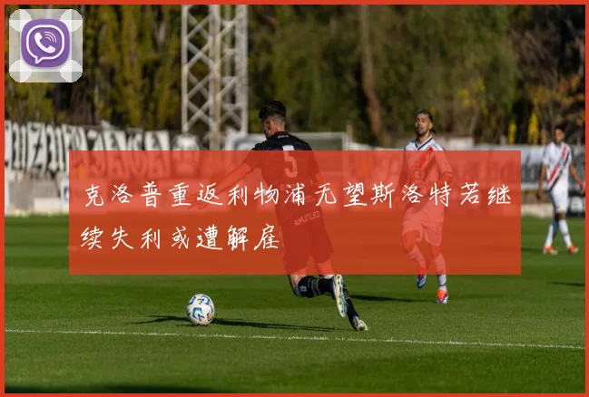 克洛普重返利物浦无望斯洛特若继续失利或遭解雇