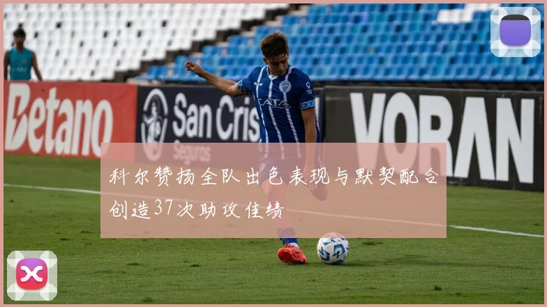 科尔赞扬全队出色表现与默契配合创造37次助攻佳绩
