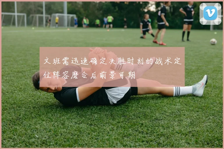 文班需迅速确定决胜时刻的战术定位阵容磨合后前景可期