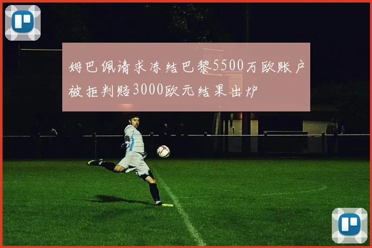 姆巴佩请求冻结巴黎5500万欧账户被拒判赔3000欧元结果出炉