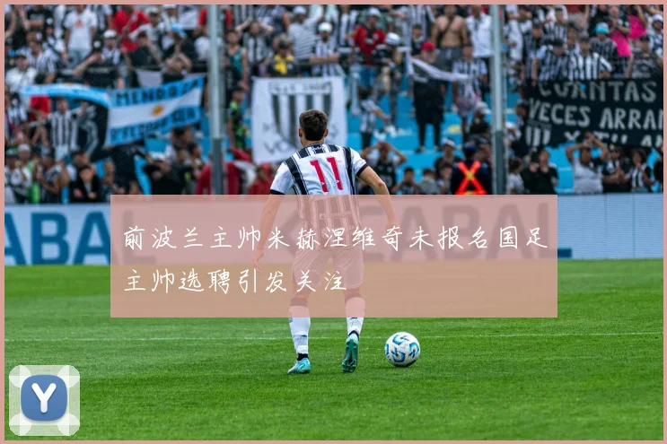 前波兰主帅米赫涅维奇未报名国足主帅选聘引发关注