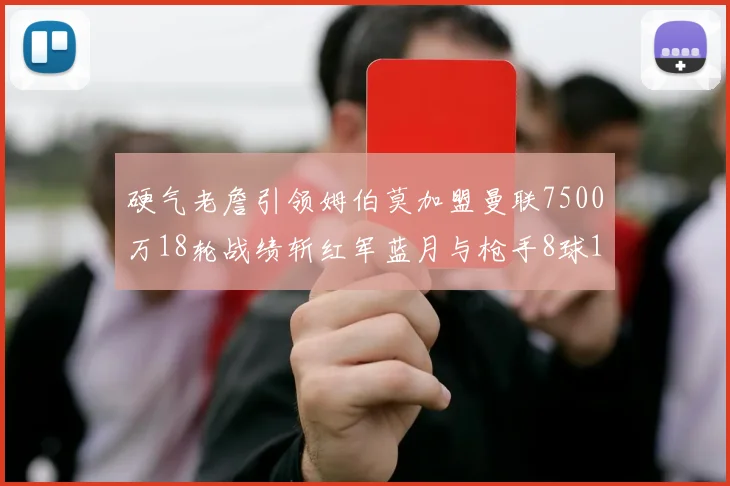 硬气老詹引领姆伯莫加盟曼联7500万18轮战绩斩红军蓝月与枪手8球1助