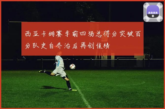西亚卡姆赛季前四场总得分突破百分队史自乔治后再创佳绩