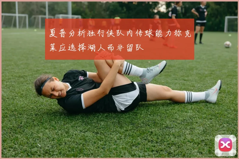 夏普分析独行侠队内传球能力称克莱应选择湖人而非留队