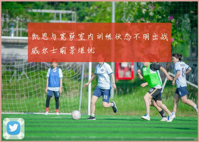 凯恩与宽萨室内训练状态不明出战威尔士前景堪忧