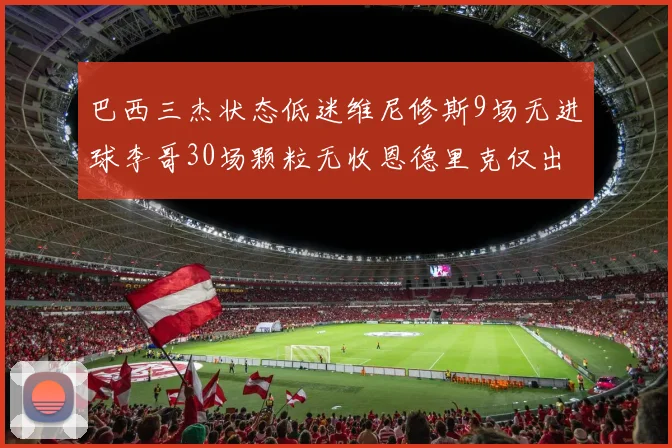 巴西三杰状态低迷维尼修斯9场无进球李哥30场颗粒无收恩德里克仅出场1次