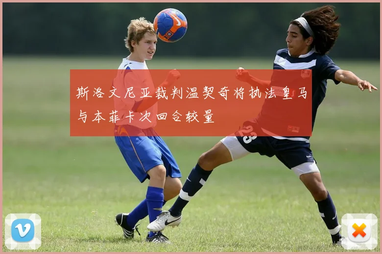 斯洛文尼亚裁判温契奇将执法皇马与本菲卡次回合较量