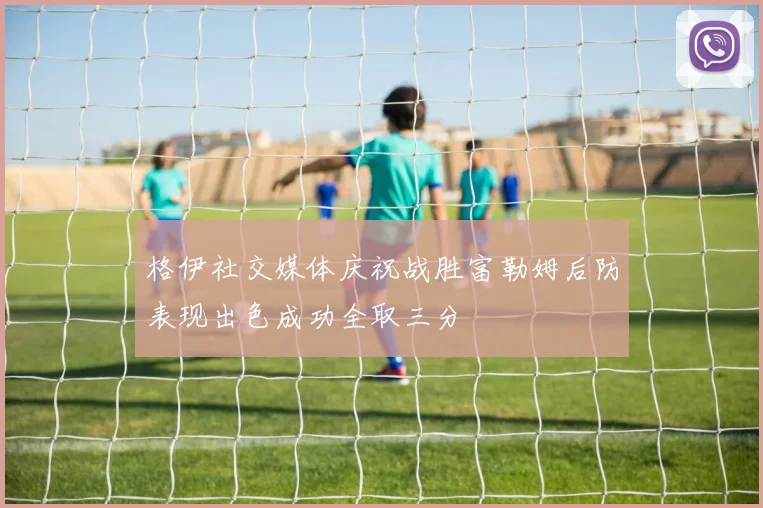 格伊社交媒体庆祝战胜富勒姆后防表现出色成功全取三分