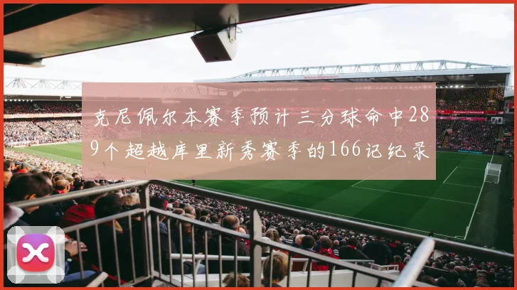 克尼佩尔本赛季预计三分球命中289个超越库里新秀赛季的166记纪录