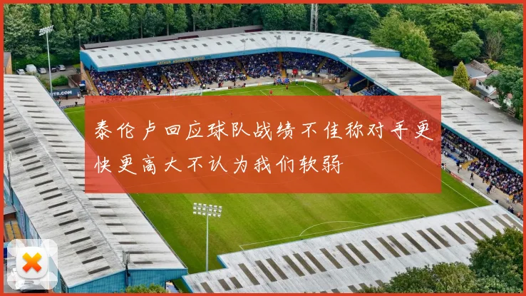 泰伦卢回应球队战绩不佳称对手更快更高大不认为我们软弱