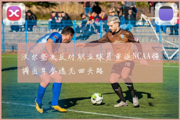 沃尔坚决反对职业球员重返NCAA强调当年参选无回头路