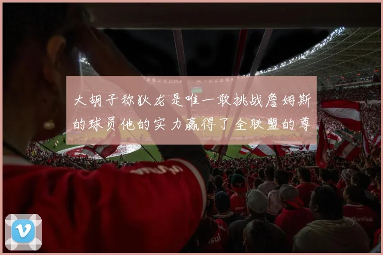 大胡子称狄龙是唯一敢挑战詹姆斯的球员他的实力赢得了全联盟的尊重