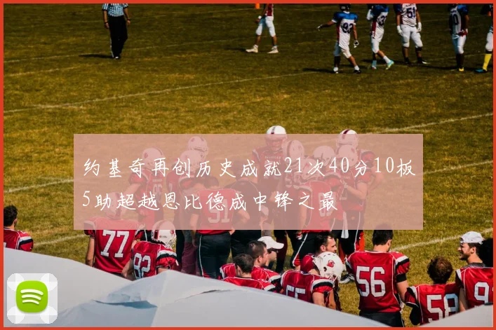 约基奇再创历史成就21次40分10板5助超越恩比德成中锋之最