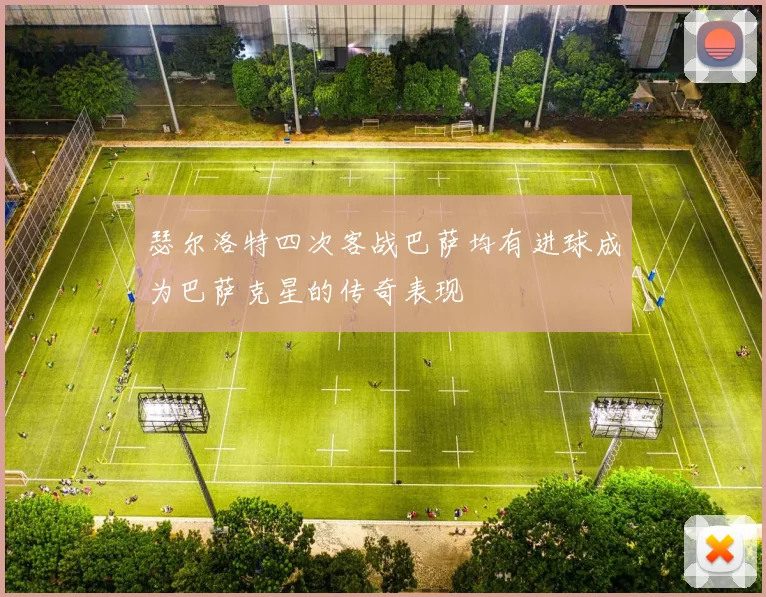 瑟尔洛特四次客战巴萨均有进球成为巴萨克星的传奇表现