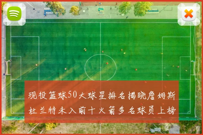 现役篮球50大球星排名揭晓詹姆斯杜兰特未入前十火箭多名球员上榜前五竞争激烈