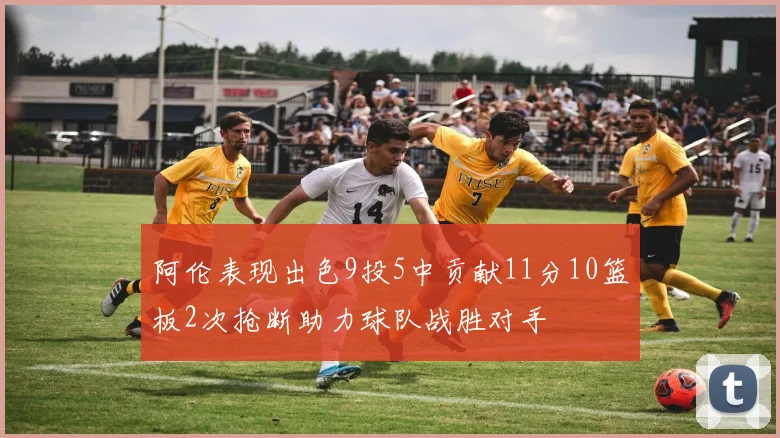 阿伦表现出色9投5中贡献11分10篮板2次抢断助力球队战胜对手