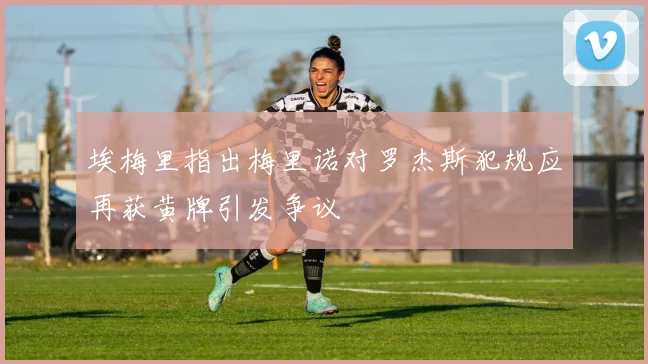 埃梅里指出梅里诺对罗杰斯犯规应再获黄牌引发争议