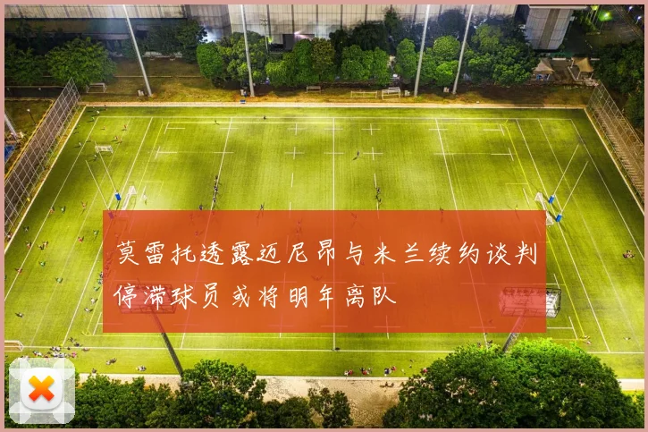 莫雷托透露迈尼昂与米兰续约谈判停滞球员或将明年离队