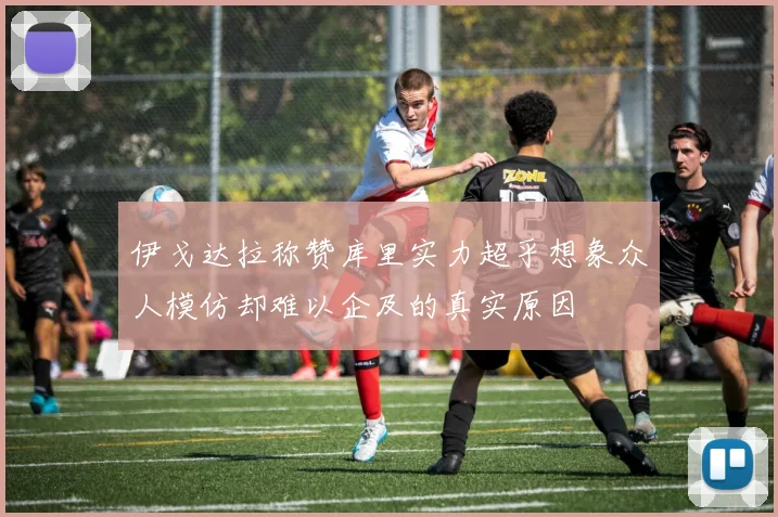 伊戈达拉称赞库里实力超乎想象众人模仿却难以企及的真实原因