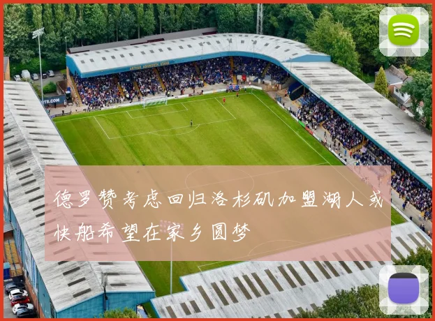 德罗赞考虑回归洛杉矶加盟湖人或快船希望在家乡圆梦