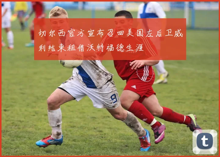 切尔西官方宣布召回美国左后卫威利结束租借沃特福德生涯