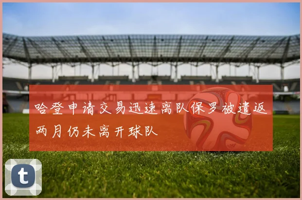 哈登申请交易迅速离队保罗被遣返两月仍未离开球队